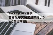 九游娱乐-JackeyLove赛事官方发布突破纪录新规，DWG争议不断！的简单介绍